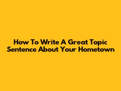 How To Write A Great Topic Sentence About Your Hometown