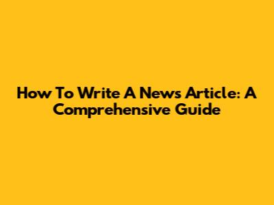 How To Write A News Article: A Comprehensive Guide