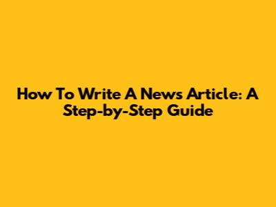 How To Write A News Article: A Step-by-Step Guide