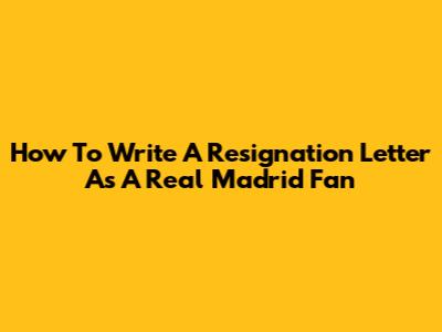 How To Write A Resignation Letter As A Real Madrid Fan