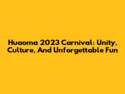 Huaoma 2023 Carnival: Unity, Culture, And Unforgettable Fun