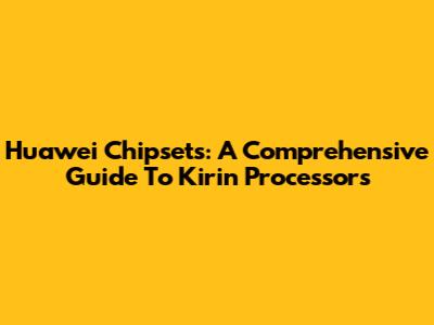 Huawei Chipsets: A Comprehensive Guide To Kirin Processors
