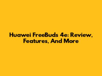 Huawei FreeBuds 4e: Review, Features, And More