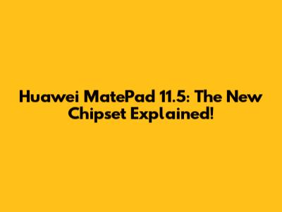 Huawei MatePad 11.5: The New Chipset Explained!