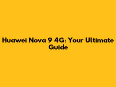 Huawei Nova 9 4G: Your Ultimate Guide