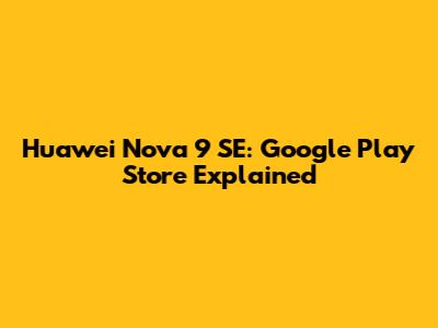 Huawei Nova 9 SE: Google Play Store Explained
