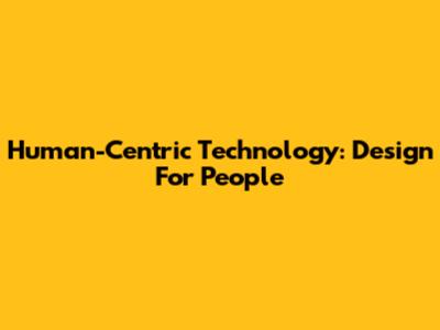 Human-Centric Technology: Design For People