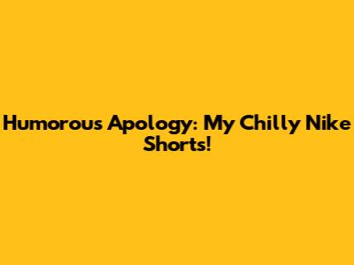 Humorous Apology: My Chilly Nike Shorts!