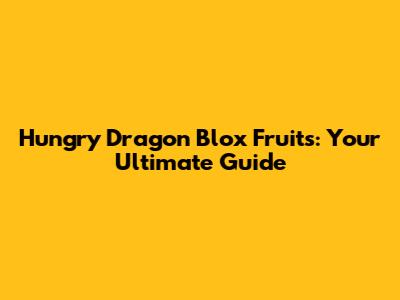 Hungry Dragon Blox Fruits: Your Ultimate Guide