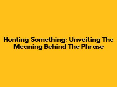 Hunting Something: Unveiling The Meaning Behind The Phrase
