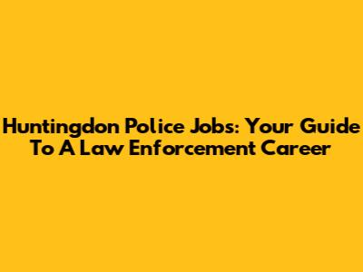 Huntingdon Police Jobs: Your Guide To A Law Enforcement Career