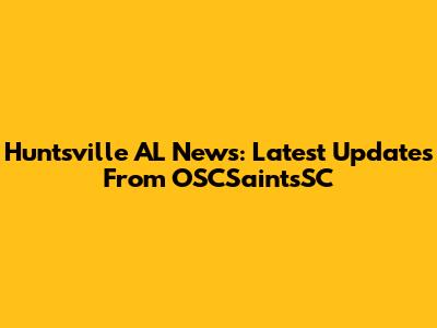 Huntsville AL News: Latest Updates From OSCSaintsSC