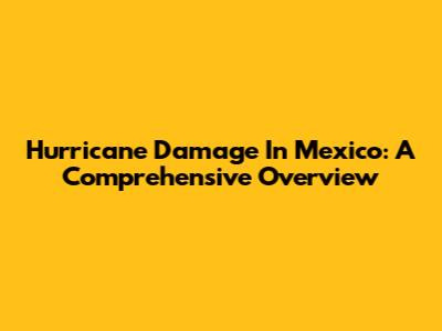 Hurricane Damage In Mexico: A Comprehensive Overview