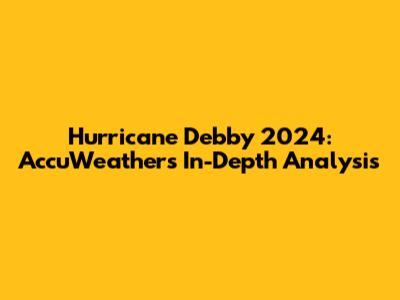 Hurricane Debby 2024: AccuWeather's In-Depth Analysis