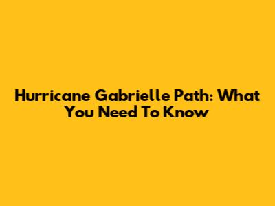 Hurricane Gabrielle Path: What You Need To Know