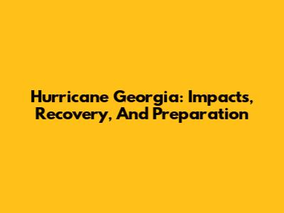Hurricane Georgia: Impacts, Recovery, And Preparation