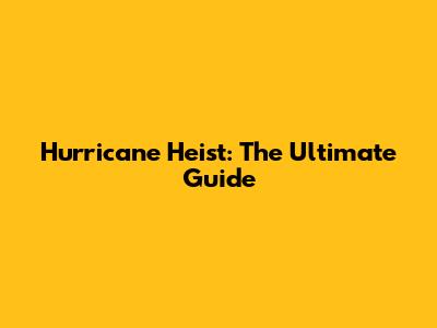 Hurricane Heist: The Ultimate Guide