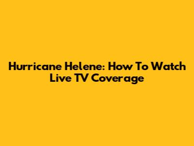Hurricane Helene: How To Watch Live TV Coverage