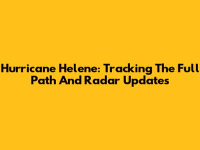 Hurricane Helene: Tracking The Full Path And Radar Updates