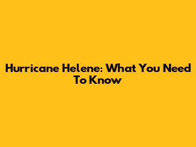 Hurricane Helene: What You Need To Know