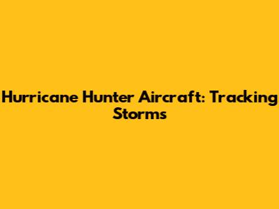 Hurricane Hunter Aircraft: Tracking Storms