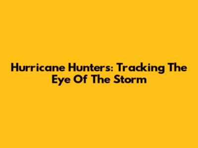 Hurricane Hunters: Tracking The Eye Of The Storm