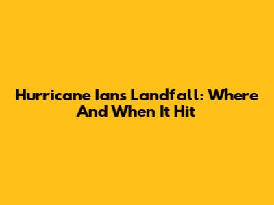 Hurricane Ian's Landfall: Where And When It Hit