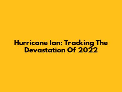 Hurricane Ian: Tracking The Devastation Of 2022