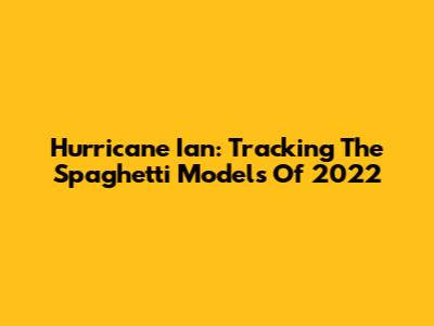 Hurricane Ian: Tracking The Spaghetti Models Of 2022