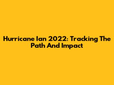 Hurricane Ian 2022: Tracking The Path And Impact