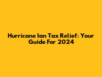 Hurricane Ian Tax Relief: Your Guide For 2024