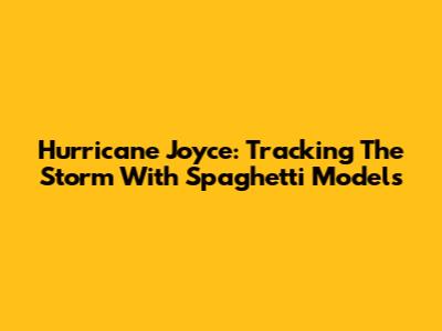 Hurricane Joyce: Tracking The Storm With Spaghetti Models