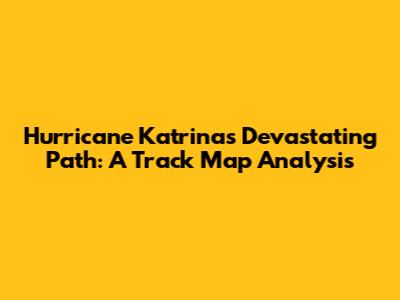Hurricane Katrina's Devastating Path: A Track Map Analysis
