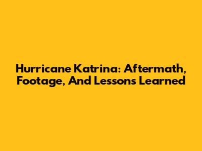 Hurricane Katrina: Aftermath, Footage, And Lessons Learned