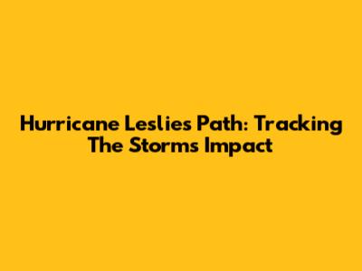 Hurricane Leslie's Path: Tracking The Storm's Impact