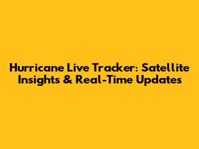 Hurricane Live Tracker: Satellite Insights & Real-Time Updates