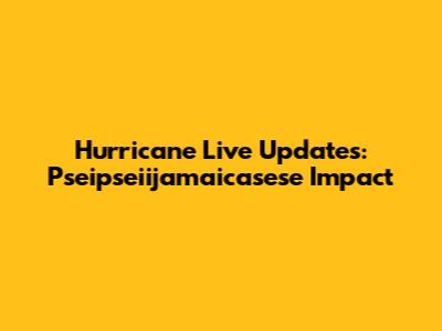 Hurricane Live Updates: Pseipseiijamaicasese Impact