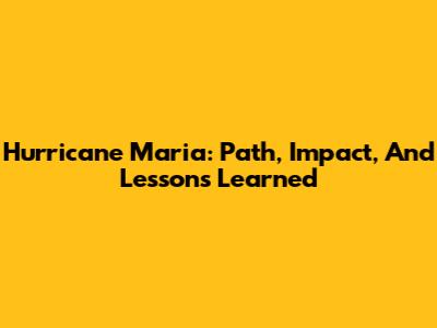 Hurricane Maria: Path, Impact, And Lessons Learned