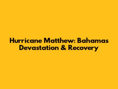 Hurricane Matthew: Bahamas Devastation & Recovery
