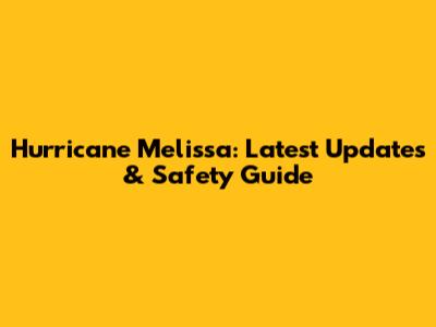 Hurricane Melissa: Latest Updates & Safety Guide