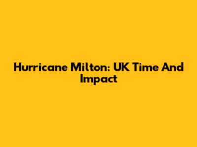 Hurricane Milton: UK Time And Impact