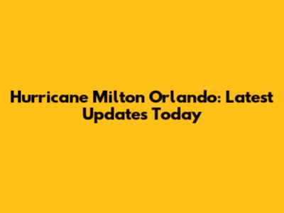 Hurricane Milton Orlando: Latest Updates Today