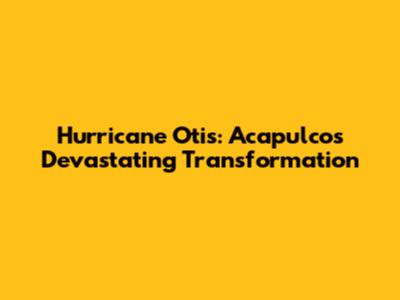 Hurricane Otis: Acapulco's Devastating Transformation