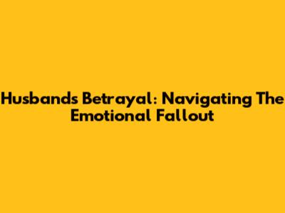 Husband's Betrayal: Navigating The Emotional Fallout