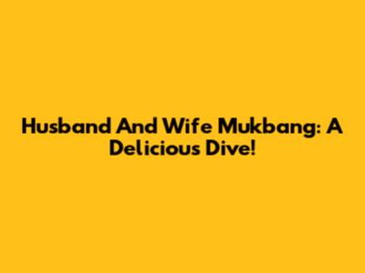 Husband And Wife Mukbang: A Delicious Dive!