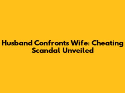 Husband Confronts Wife: Cheating Scandal Unveiled