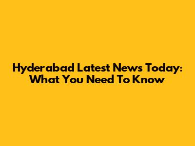 Hyderabad Latest News Today: What You Need To Know