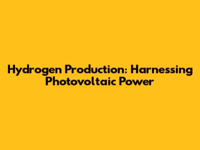 Hydrogen Production: Harnessing Photovoltaic Power
