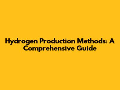 Hydrogen Production Methods: A Comprehensive Guide