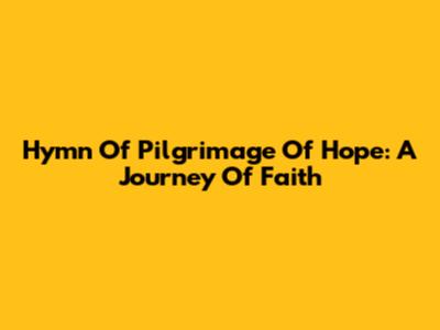 Hymn Of Pilgrimage Of Hope: A Journey Of Faith
